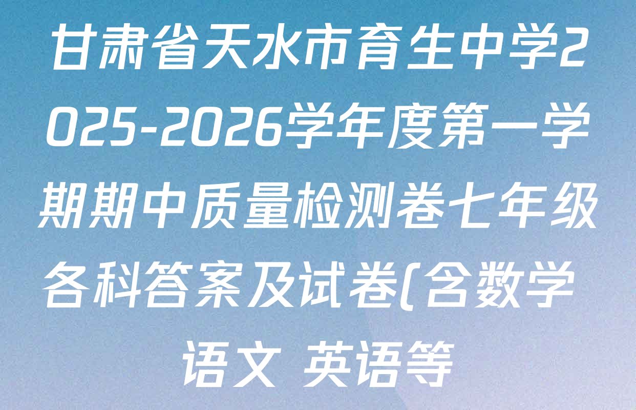 甘肃省天水市育生中学2025-2026学年度第一学期期中质量检测卷七年级各科答案及试卷(含数学 语文 英语等) 甘肃省天水市育生中学2025-2026学年度第一学期期中质量检测卷七年级各科答案及试卷(含数学 语文 英语等)